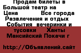 Продам билеты в Большой театр на 09.06. › Цена ­ 3 600 - Все города Развлечения и отдых » События, вечеринки и тусовки   . Ханты-Мансийский,Покачи г.